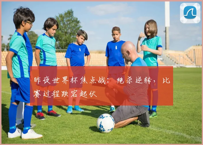 昨夜世界杯焦点战：绝杀逆转，比赛过程跌宕起伏