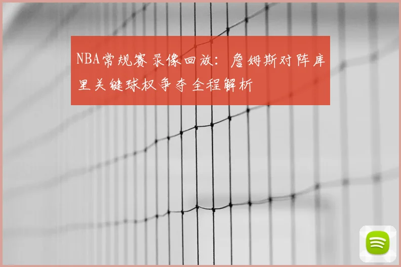 NBA常规赛录像回放:詹姆斯对阵库里关键球权争夺全程解析