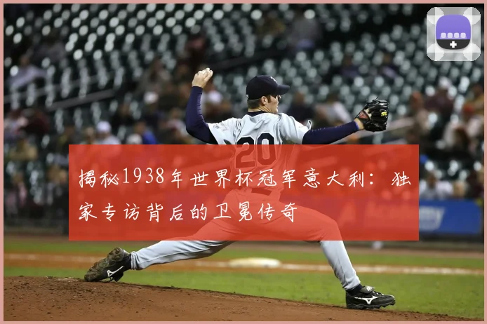 揭秘1938年世界杯冠军意大利:独家专访背后的卫冕传奇