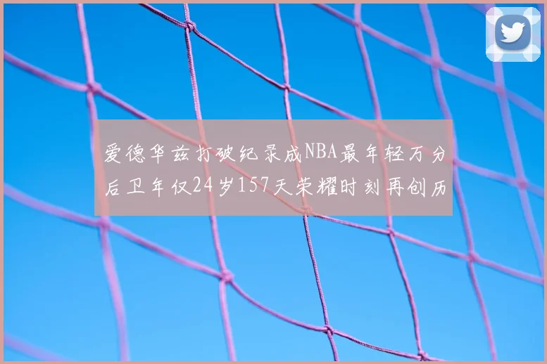 爱德华兹打破纪录成NBA最年轻万分后卫年仅24岁157天荣耀时刻再创历史