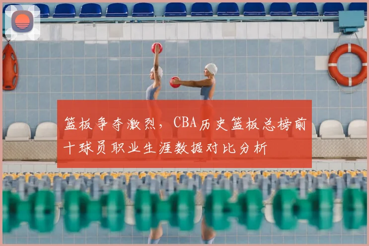 篮板争夺激烈，CBA历史篮板总榜前十球员职业生涯数据对比分析