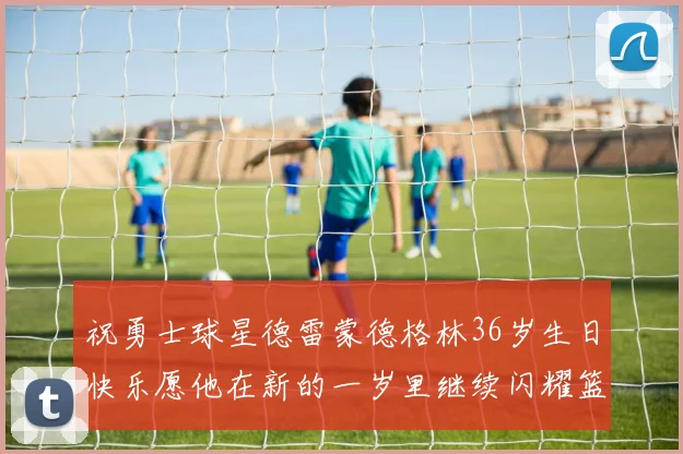 祝勇士球星德雷蒙德格林36岁生日快乐愿他在新的一岁里继续闪耀篮球场