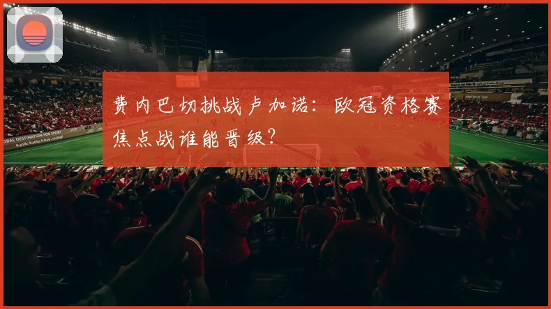 费内巴切挑战卢加诺：欧冠资格赛焦点战谁能晋级？