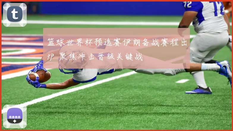 篮球世界杯预选赛伊朗备战赛程出炉 聚焦冲击晋级关键战