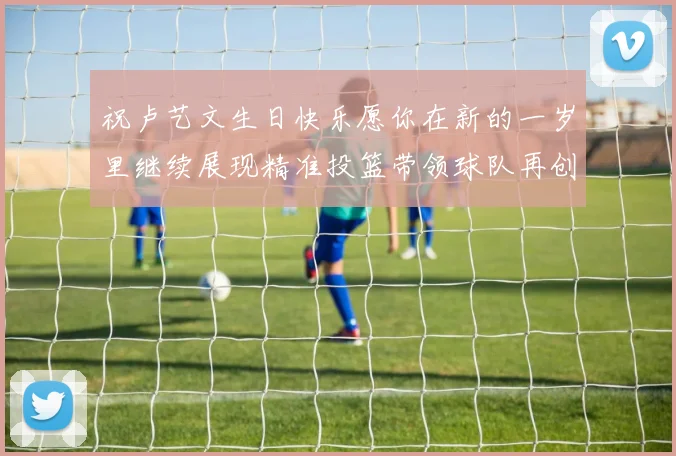 祝卢艺文生日快乐愿你在新的一岁里继续展现精准投篮带领球队再创辉煌成就