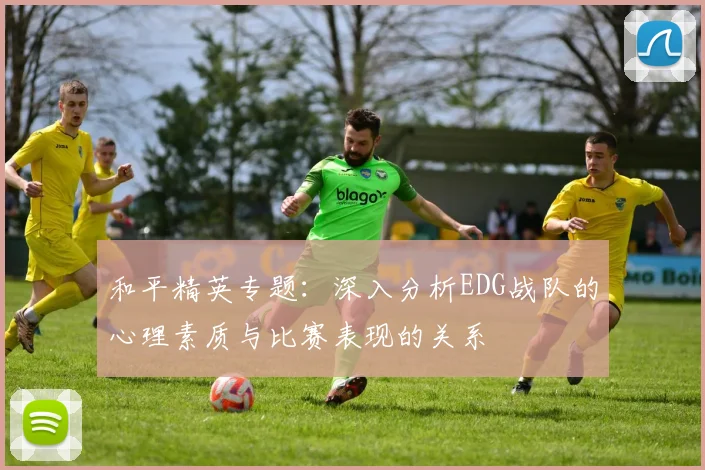 和平精英专题:深入分析EDG战队的心理素质与比赛表现的关系