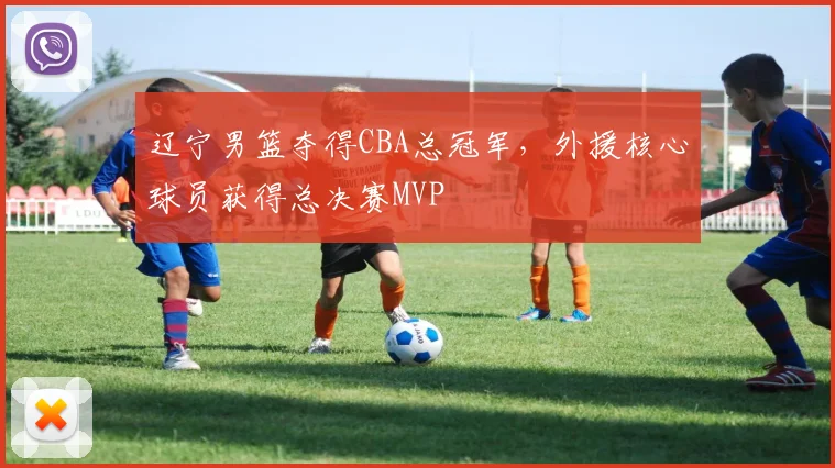 辽宁男篮夺得CBA总冠军,外援核心球员获得总决赛MVP