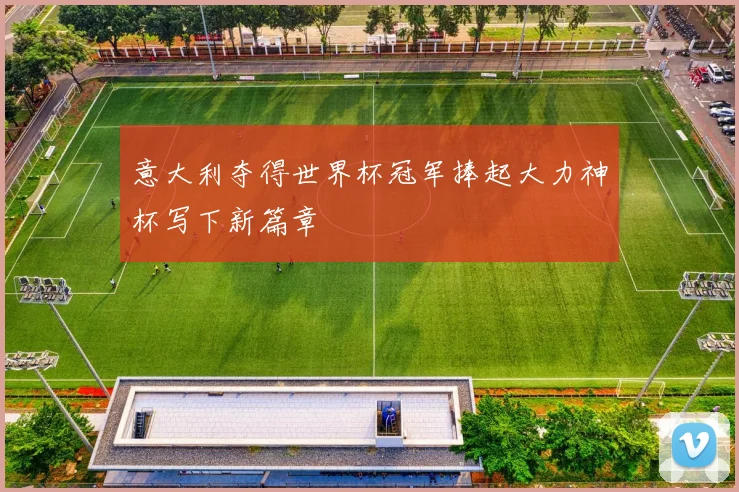 意大利夺得世界杯冠军捧起大力神杯写下新篇章