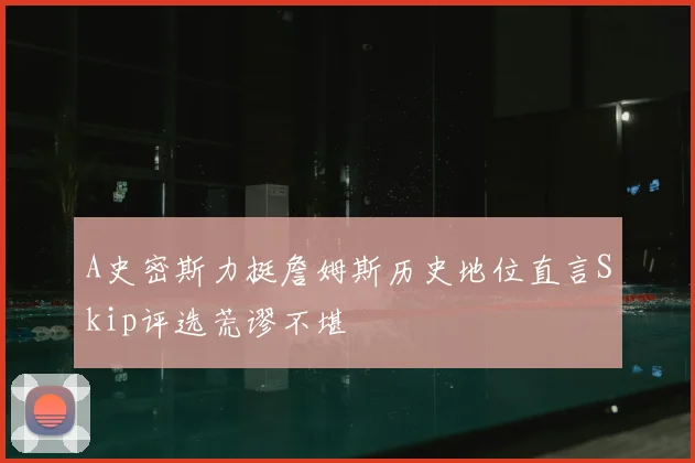 A史密斯力挺詹姆斯历史地位直言Skip评选荒谬不堪