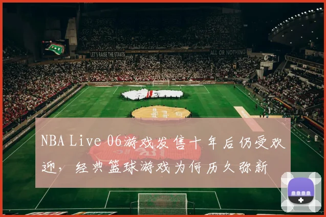 NBA Live 06游戏发售十年后仍受欢迎,经典篮球游戏为何历久弥新