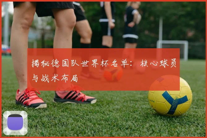 揭秘德国队世界杯名单:核心球员与战术布局
