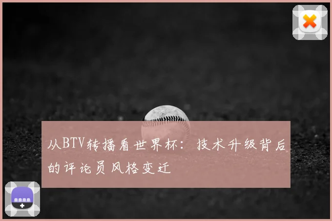 从BTV转播看世界杯:技术升级背后的评论员风格变迁