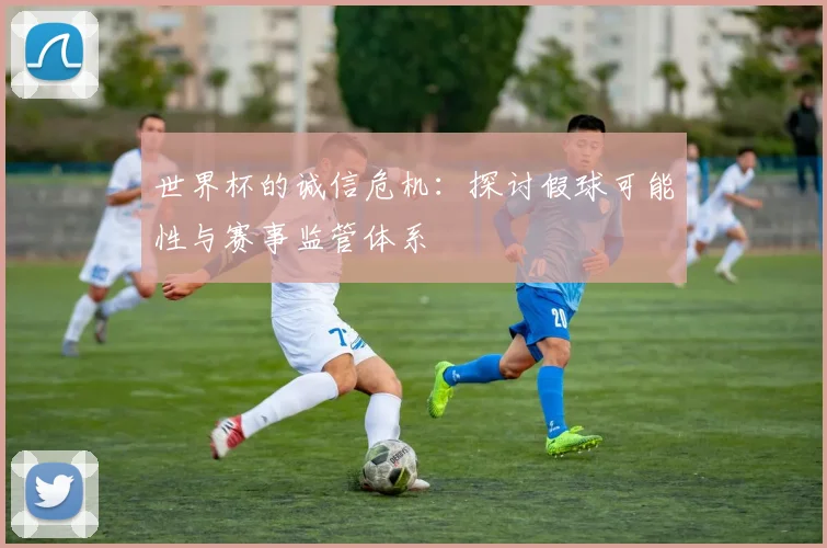 世界杯的诚信危机:探讨假球可能性与赛事监管体系