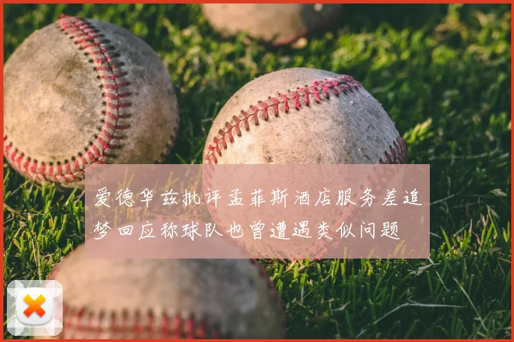 爱德华兹批评孟菲斯酒店服务差追梦回应称球队也曾遭遇类似问题
