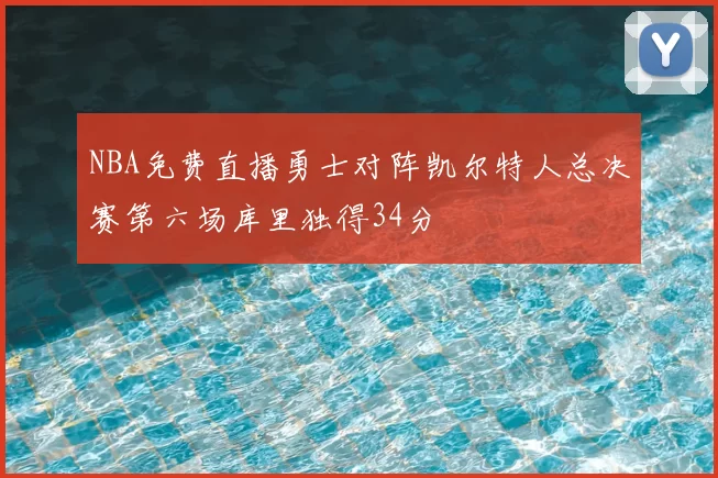 NBA免费直播勇士对阵凯尔特人总决赛第六场库里独得34分