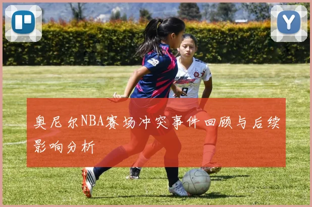 奥尼尔NBA赛场冲突事件回顾与后续影响分析