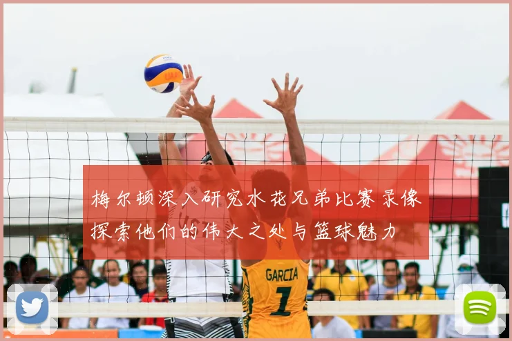梅尔顿深入研究水花兄弟比赛录像探索他们的伟大之处与篮球魅力