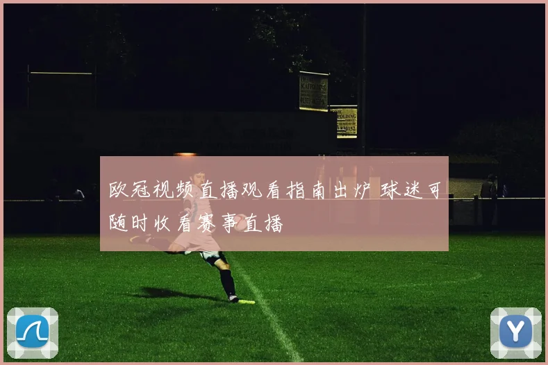 欧冠视频直播观看指南出炉 球迷可随时收看赛事直播