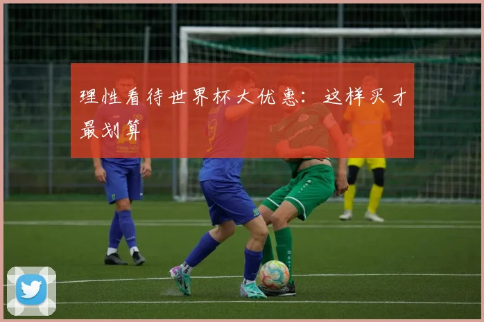 理性看待世界杯大优惠：这样买才最划算