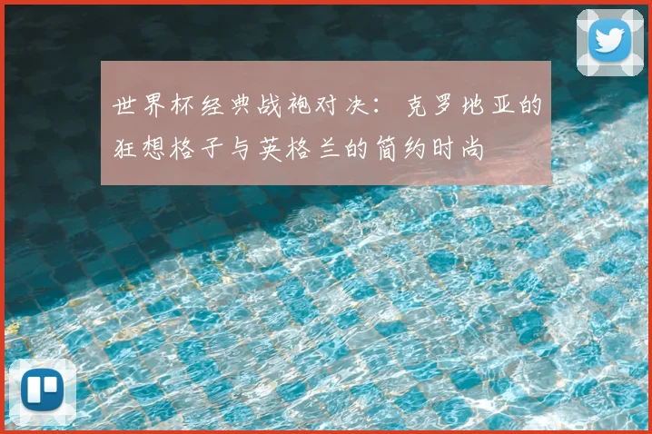 世界杯经典战袍对决:克罗地亚的狂想格子与英格兰的简约时尚