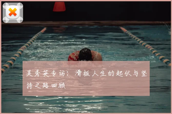 吴秀英专访:滑板人生的起伏与坚持之路回顾