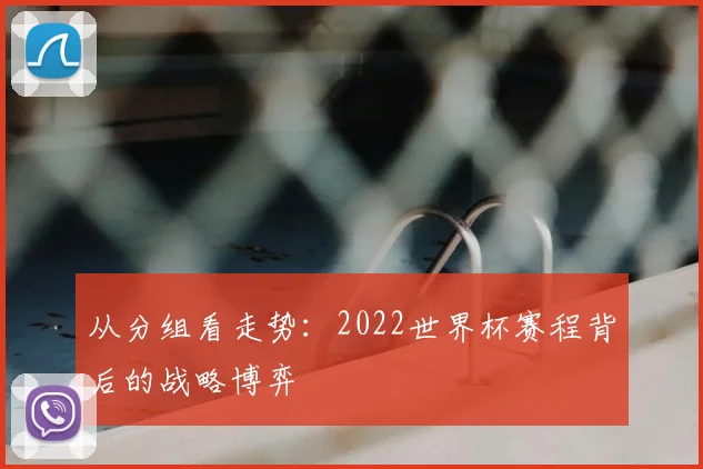 从分组看走势:2022世界杯赛程背后的战略博弈