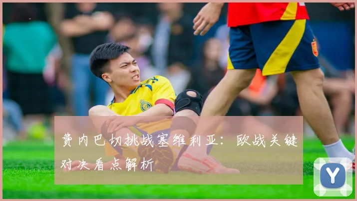 费内巴切挑战塞维利亚:欧战关键对决看点解析