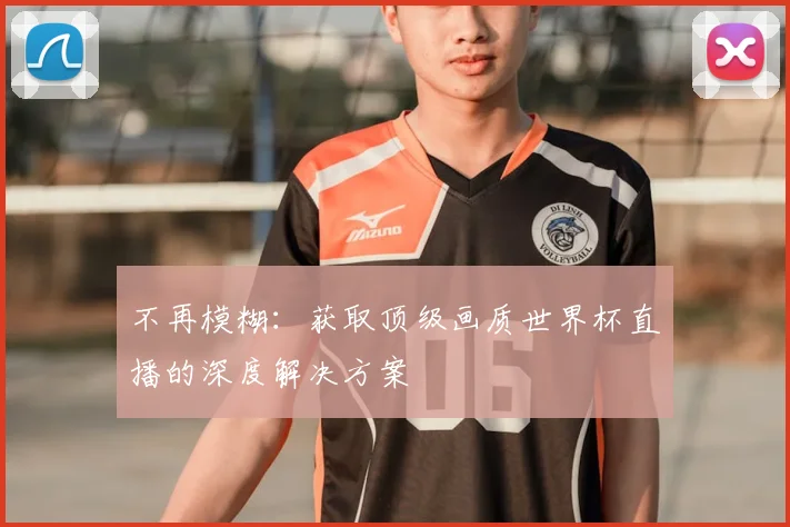 不再模糊:获取顶级画质世界杯直播的深度解决方案