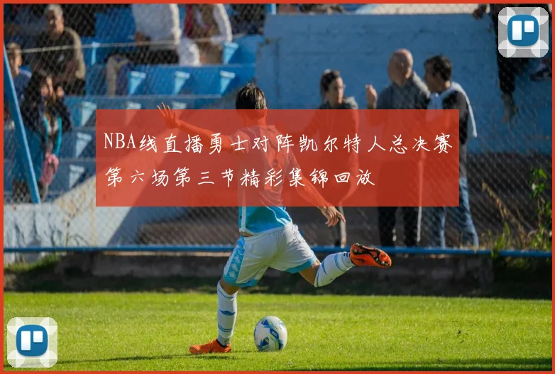 NBA线直播勇士对阵凯尔特人总决赛第六场第三节精彩集锦回放