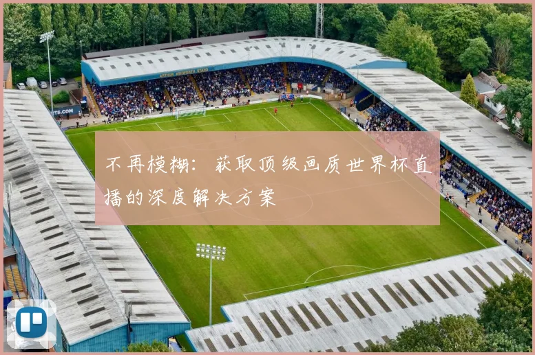 不再模糊:获取顶级画质世界杯直播的深度解决方案