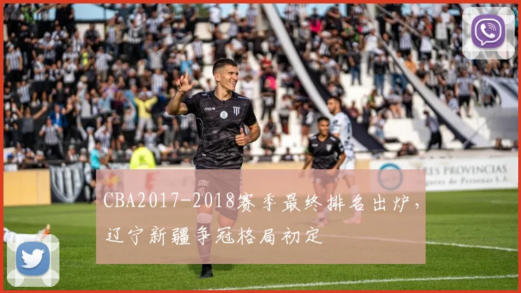 CBA2017-2018赛季最终排名出炉,辽宁新疆争冠格局初定