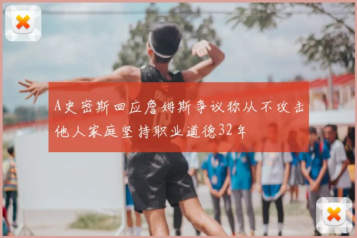 A史密斯回应詹姆斯争议称从不攻击他人家庭坚持职业道德32年