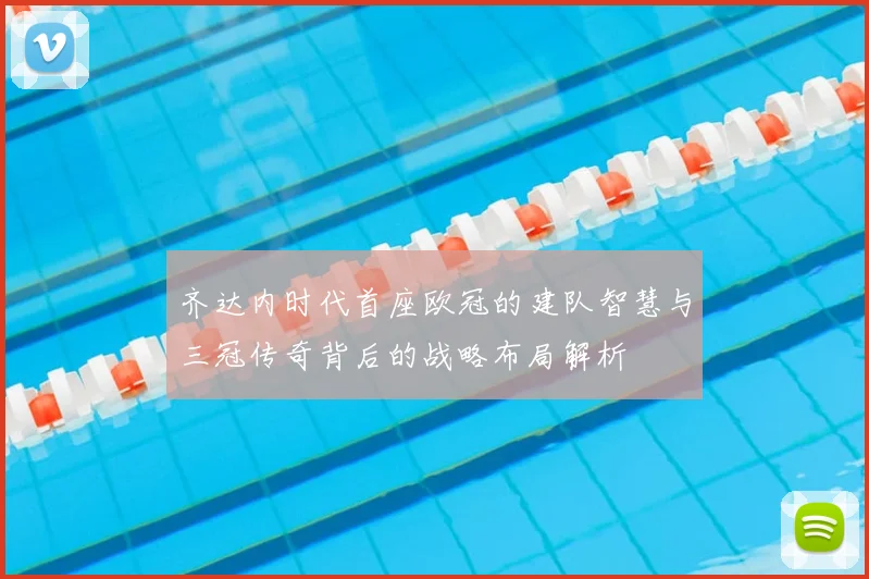 齐达内时代首座欧冠的建队智慧与三冠传奇背后的战略布局解析