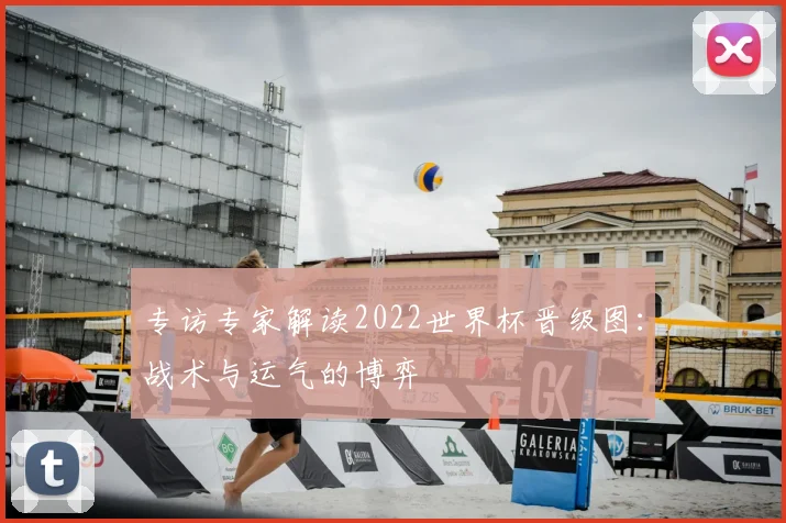 专访专家解读2022世界杯晋级图:战术与运气的博弈