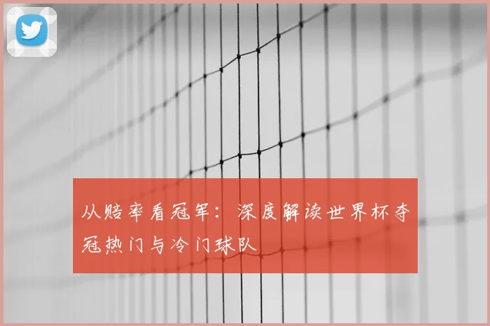 从赔率看冠军:深度解读世界杯夺冠热门与冷门球队