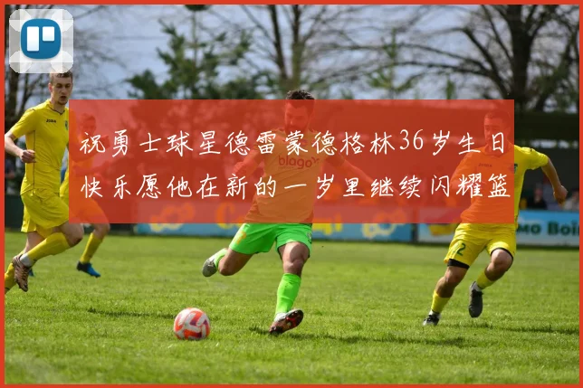 祝勇士球星德雷蒙德格林36岁生日快乐愿他在新的一岁里继续闪耀篮球场