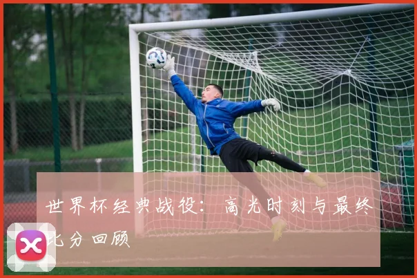 世界杯经典战役:高光时刻与最终比分回顾