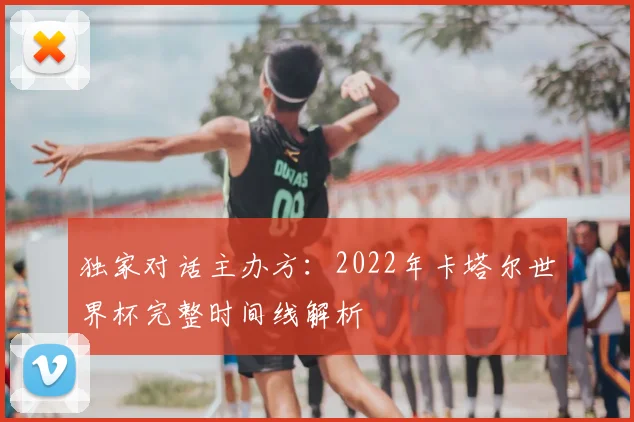 独家对话主办方：2022年卡塔尔世界杯完整时间线解析