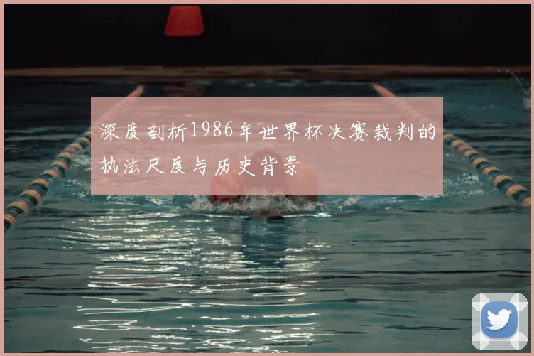 深度剖析1986年世界杯决赛裁判的执法尺度与历史背景
