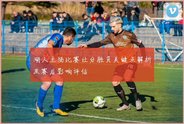 湖人主场比赛让分胜负关键点解析及赛后影响评估