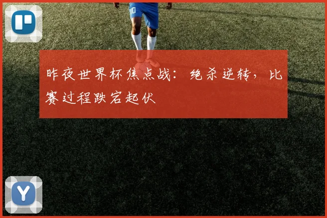 昨夜世界杯焦点战：绝杀逆转，比赛过程跌宕起伏