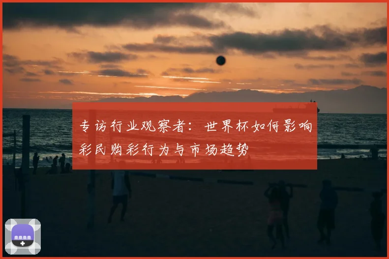 专访行业观察者:世界杯如何影响彩民购彩行为与市场趋势