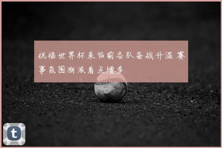 祝福世界杯来临前各队备战升温 赛事氛围渐浓看点增多