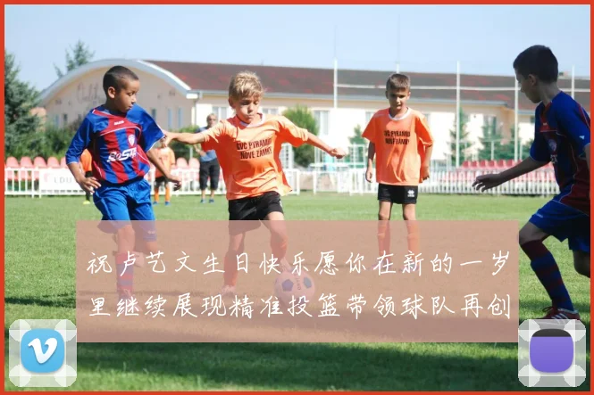 祝卢艺文生日快乐愿你在新的一岁里继续展现精准投篮带领球队再创辉煌成就