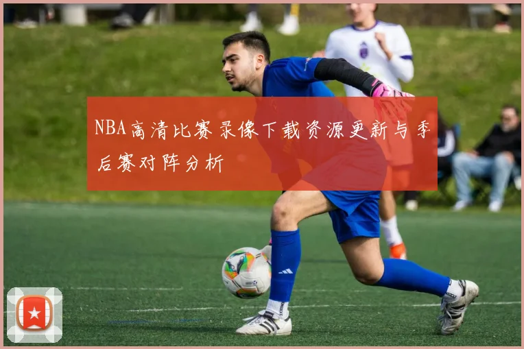 NBA高清比赛录像下载资源更新与季后赛对阵分析