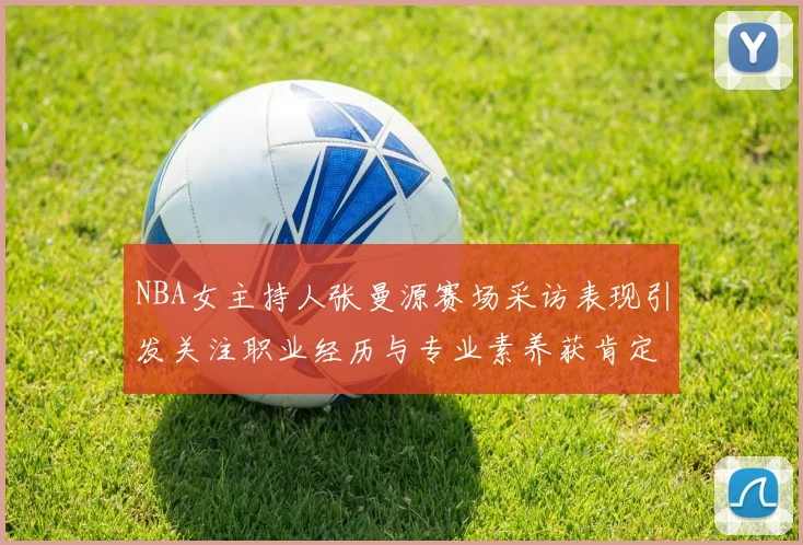 NBA女主持人张曼源赛场采访表现引发关注职业经历与专业素养获肯定