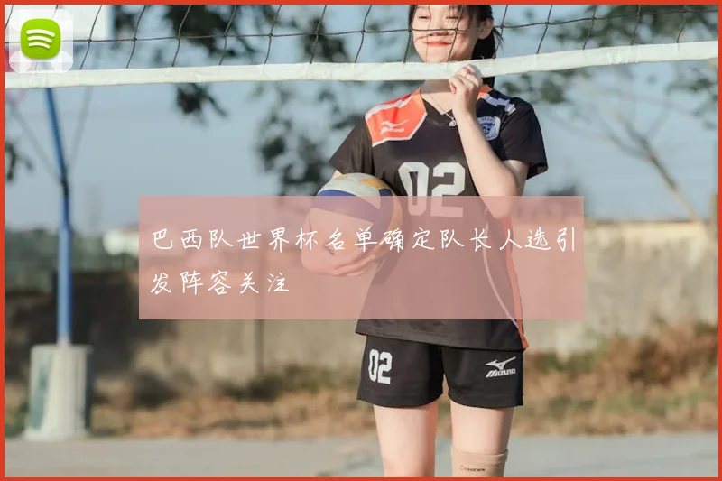 巴西队世界杯名单确定队长人选引发阵容关注