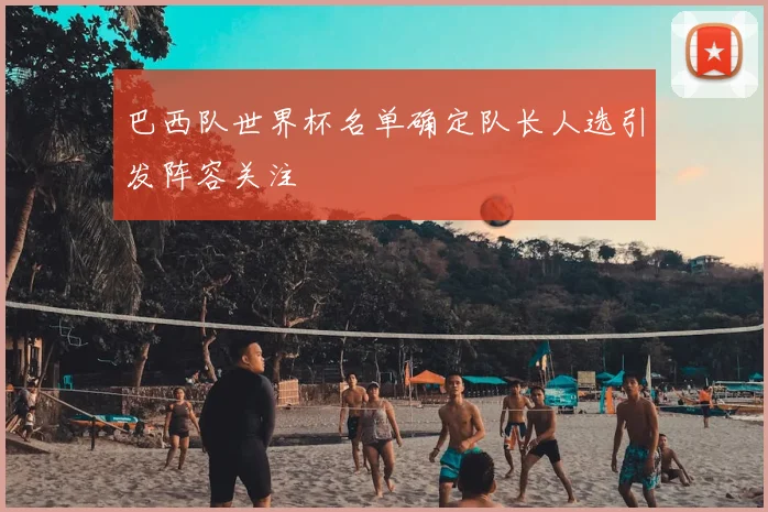 巴西队世界杯名单确定队长人选引发阵容关注