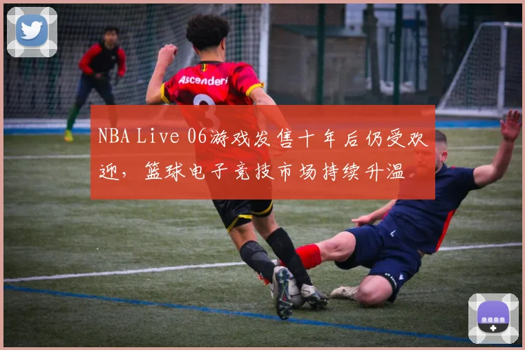 NBA Live 06游戏发售十年后仍受欢迎,篮球电子竞技市场持续升温