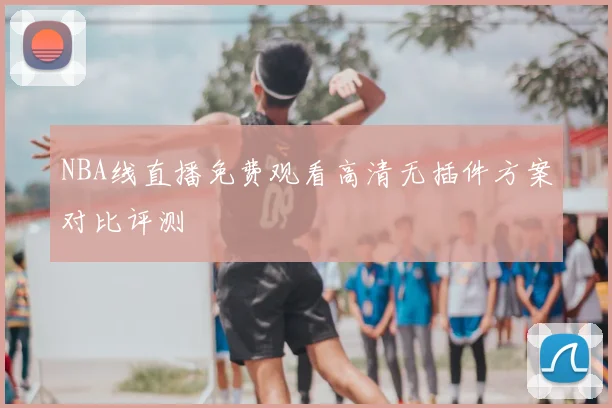 NBA线直播免费观看高清无插件方案对比评测
